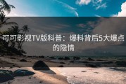可可影视TV版科普：爆料背后5大爆点的隐情