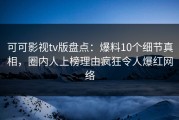 可可影视tv版盘点：爆料10个细节真相，圈内人上榜理由疯狂令人爆红网络