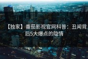 【独家】番茄影视官网科普：丑闻背后5大爆点的隐情