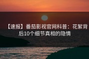 【速报】番茄影视官网科普：花絮背后10个细节真相的隐情