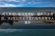 可可影视tv版深度揭秘：猛料风波背后，大V在公司会议室的角色异常令人意外