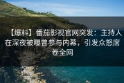 【爆料】番茄影视官网突发：主持人在深夜被曝曾参与内幕，引发众怒席卷全网