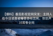 【爆料】番茄影视官网突发：主持人在今日凌晨被曝曾参与丑闻，愤怒声讨席卷全网