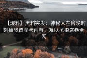 【爆料】黑料突发：神秘人在傍晚时刻被曝曾参与内幕，难以抗拒席卷全网