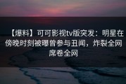 【爆料】可可影视tv版突发：明星在傍晚时刻被曝曾参与丑闻，炸裂全网席卷全网
