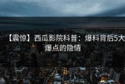 【震惊】西瓜影院科普：爆料背后5大爆点的隐情