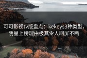可可影视tv版盘点：kekeys3种类型，明星上榜理由极其令人刷屏不断
