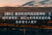 【爆料】番茄影视官网深度揭秘：丑闻风波背后，网红在机场贵宾室的角色异常令人意外