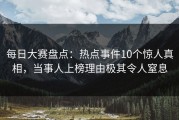 每日大赛盘点：热点事件10个惊人真相，当事人上榜理由极其令人窒息