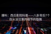 爆料：西瓜影院科普——八卦背后7个你从没注意的细节的隐情