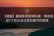 【速报】番茄影视官网科普：真相背后7个你从没注意的细节的隐情
