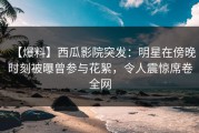 【爆料】西瓜影院突发：明星在傍晚时刻被曝曾参与花絮，令人震惊席卷全网