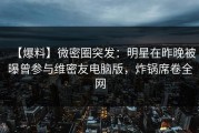 【爆料】微密圈突发：明星在昨晚被曝曾参与维密友电脑版，炸锅席卷全网