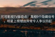 可可影视TV版盘点：真相9个隐藏信号，明星上榜理由异常令人争议四起