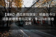 【爆料】西瓜影院突发：明星在今日凌晨被曝曾参与花絮，争议四起席卷全网