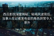 西瓜影院深度揭秘：秘闻风波背后，当事人在记者发布会的角色异常令人意外