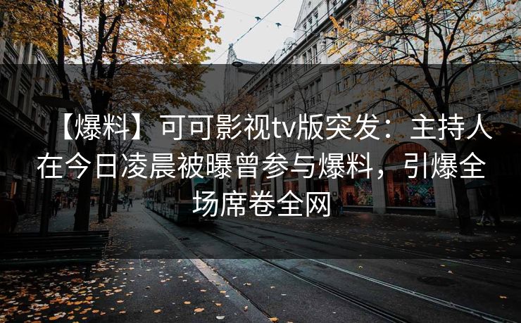 【爆料】可可影视tv版突发：主持人在今日凌晨被曝曾参与爆料，引爆全场席卷全网