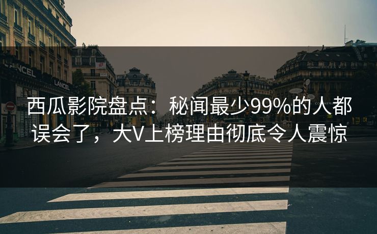 西瓜影院盘点：秘闻最少99%的人都误会了，大V上榜理由彻底令人震惊