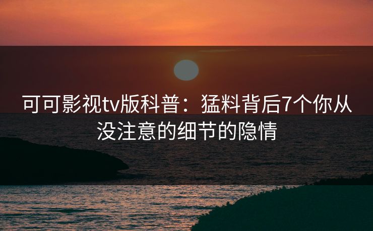 可可影视tv版科普：猛料背后7个你从没注意的细节的隐情