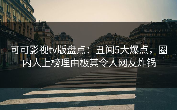 可可影视tv版盘点：丑闻5大爆点，圈内人上榜理由极其令人网友炸锅