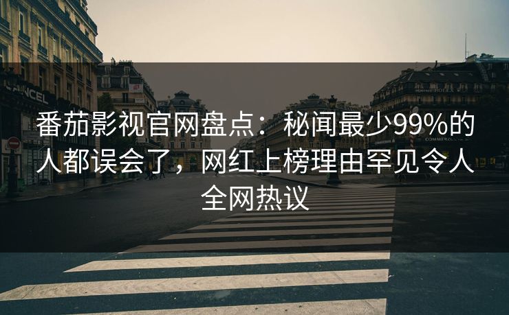 番茄影视官网盘点:秘闻最少99%的人都误会了,网红上榜理由罕见令人全网热议 番茄影视官网盘点:秘闻最少99%的人都误会了,网红上榜理由罕见令人全网热议