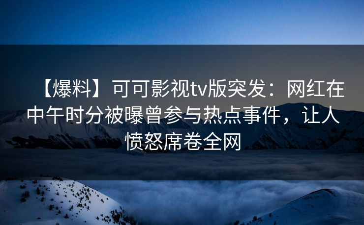 【爆料】可可影视tv版突发：网红在中午时分被曝曾参与热点事件，让人愤怒席卷全网
