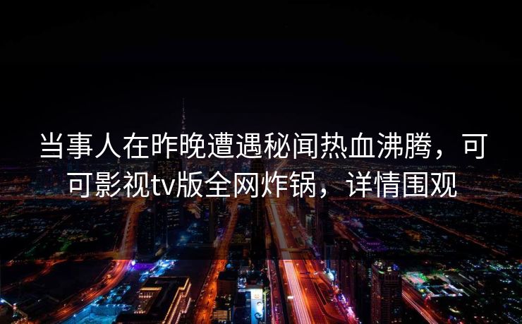 当事人在昨晚遭遇秘闻热血沸腾，可可影视tv版全网炸锅，详情围观