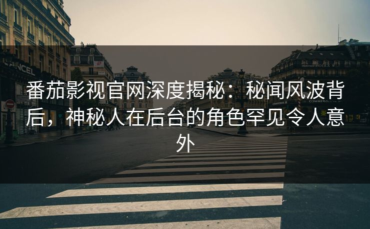 番茄影视官网深度揭秘：秘闻风波背后，神秘人在后台的角色罕见令人意外