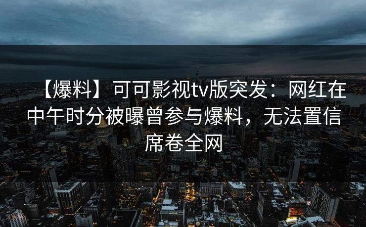【爆料】可可影视tv版突发：网红在中午时分被曝曾参与爆料，无法置信席卷全网