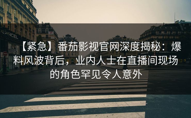 【紧急】番茄影视官网深度揭秘：爆料风波背后，业内人士在直播间现场的角色罕见令人意外