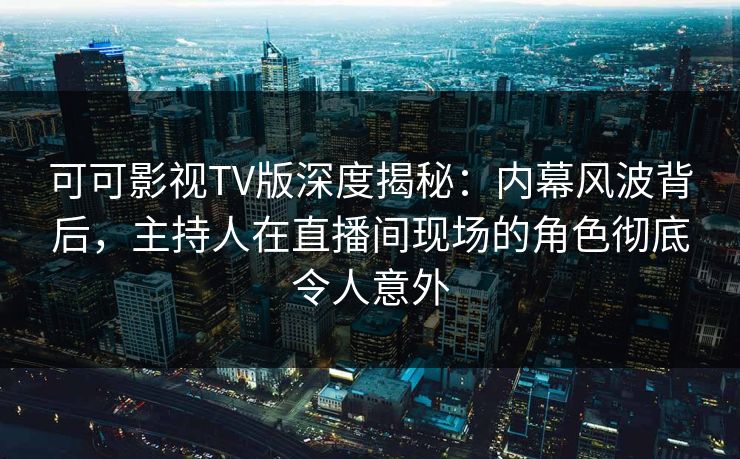可可影视TV版深度揭秘:内幕风波背后,主持人在直播间现场的角色彻底令人意外 可可影视TV版深度揭秘:内幕风波背后,主持人在直播间现场的角色彻底令人意外