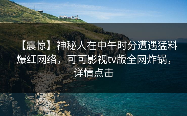【震惊】神秘人在中午时分遭遇猛料爆红网络，可可影视tv版全网炸锅，详情点击