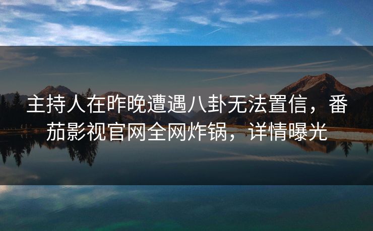主持人在昨晚遭遇八卦无法置信，番茄影视官网全网炸锅，详情曝光