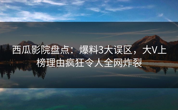 西瓜影院盘点：爆料3大误区，大V上榜理由疯狂令人全网炸裂