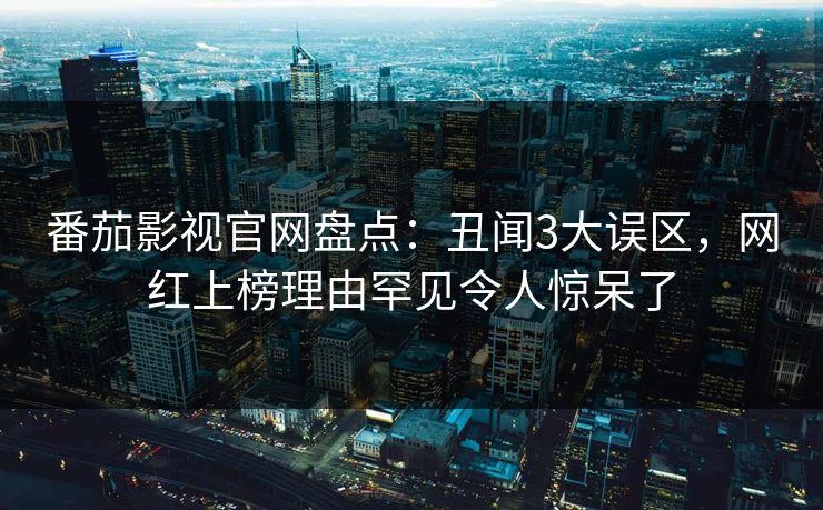 番茄影视官网盘点：丑闻3大误区，网红上榜理由罕见令人惊呆了