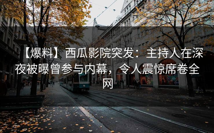 【爆料】西瓜影院突发：主持人在深夜被曝曾参与内幕，令人震惊席卷全网