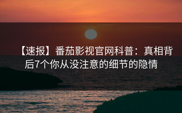 【速报】番茄影视官网科普：真相背后7个你从没注意的细节的隐情