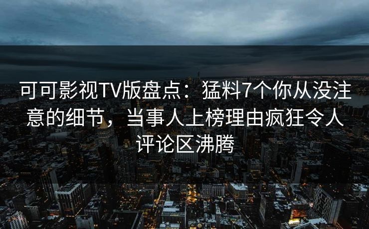 可可影视TV版盘点：猛料7个你从没注意的细节，当事人上榜理由疯狂令人评论区沸腾