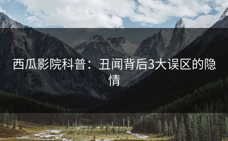 西瓜影院科普：丑闻背后3大误区的隐情