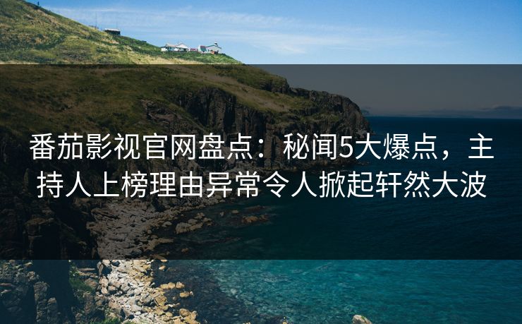 番茄影视官网盘点：秘闻5大爆点，主持人上榜理由异常令人掀起轩然大波
