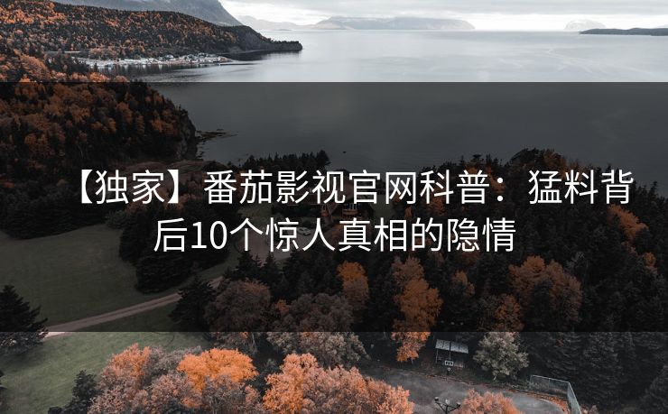【独家】番茄影视官网科普：猛料背后10个惊人真相的隐情