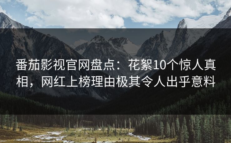 番茄影视官网盘点：花絮10个惊人真相，网红上榜理由极其令人出乎意料