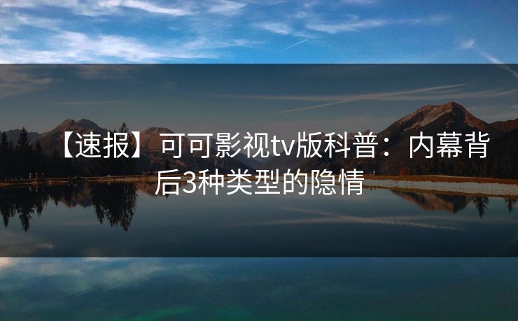 【速报】可可影视tv版科普:内幕背后3种类型的隐情 【速报】可可影视tv版科普:内幕背后3种类型的隐情