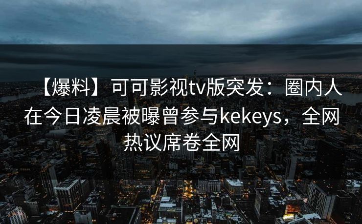 【爆料】可可影视tv版突发:圈内人在今日凌晨被曝曾参与kekeys,全网热议席卷全网 【爆料】可可影视tv版突发:圈内人在今日凌晨被曝曾参与kekeys,全网热议席卷全网