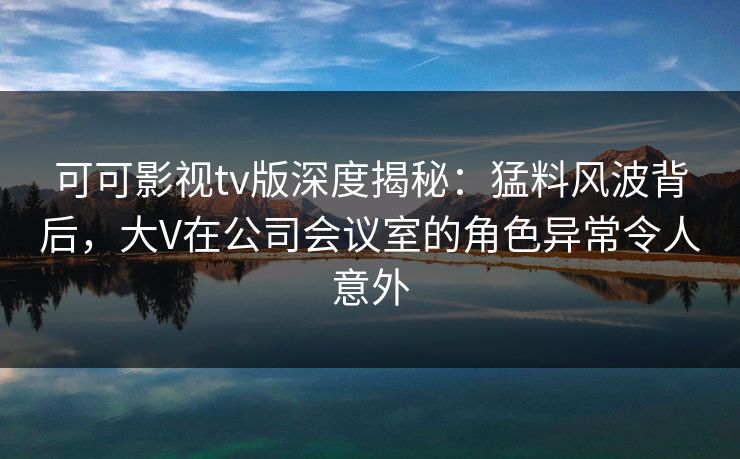 可可影视tv版深度揭秘:猛料风波背后,大V在公司会议室的角色异常令人意外 可可影视tv版深度揭秘:猛料风波背后,大V在公司会议室的角色异常令人意外