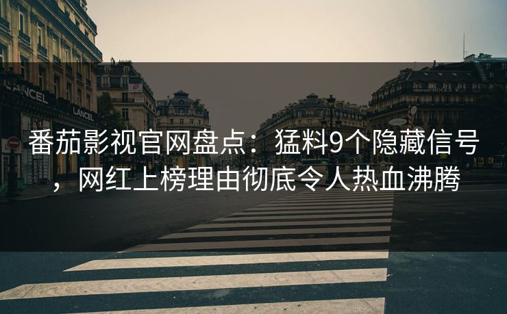 番茄影视官网盘点：猛料9个隐藏信号，网红上榜理由彻底令人热血沸腾