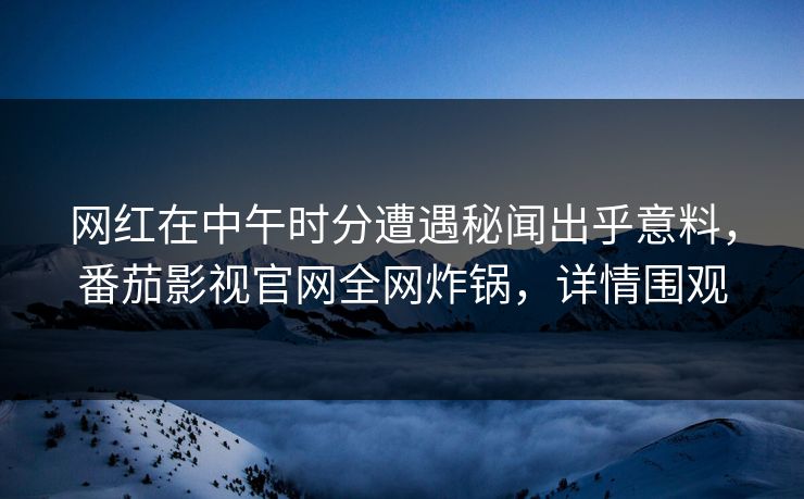 网红在中午时分遭遇秘闻出乎意料，番茄影视官网全网炸锅，详情围观