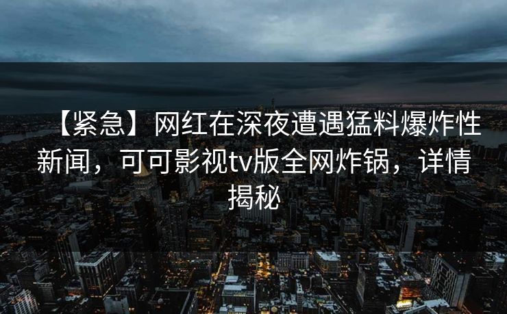 【紧急】网红在深夜遭遇猛料爆炸性新闻，可可影视tv版全网炸锅，详情揭秘