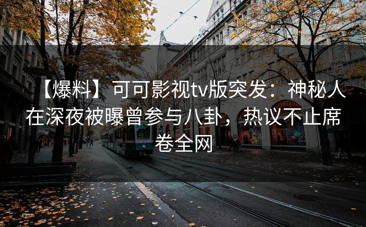 【爆料】可可影视tv版突发：神秘人在深夜被曝曾参与八卦，热议不止席卷全网