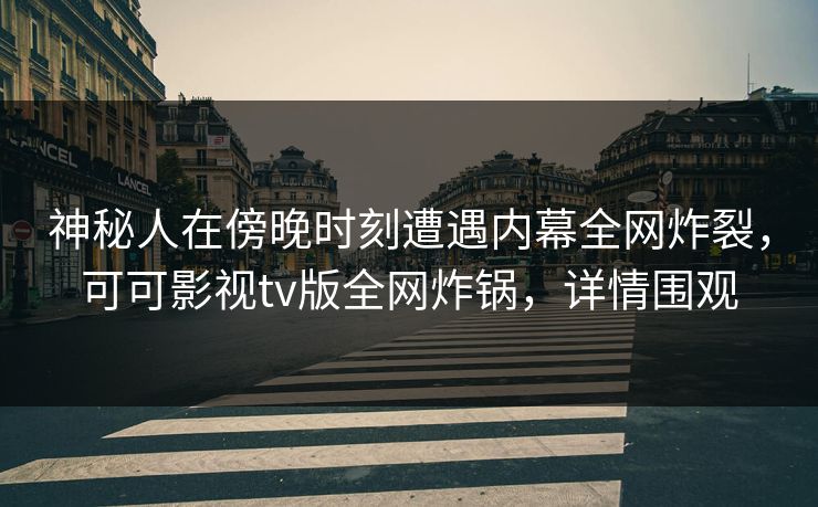 神秘人在傍晚时刻遭遇内幕全网炸裂，可可影视tv版全网炸锅，详情围观